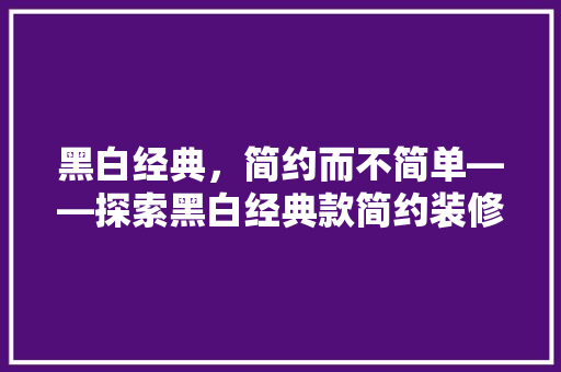 黑白经典，简约而不简单——探索黑白经典款简约装修的魅力