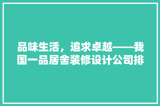 品味生活，追求卓越——我国一品居舍装修设计公司排名之巅