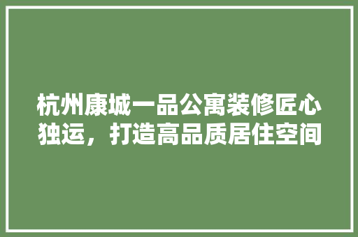 杭州康城一品公寓装修匠心独运，打造高品质居住空间