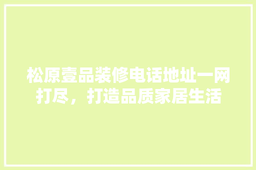 松原壹品装修电话地址一网打尽，打造品质家居生活