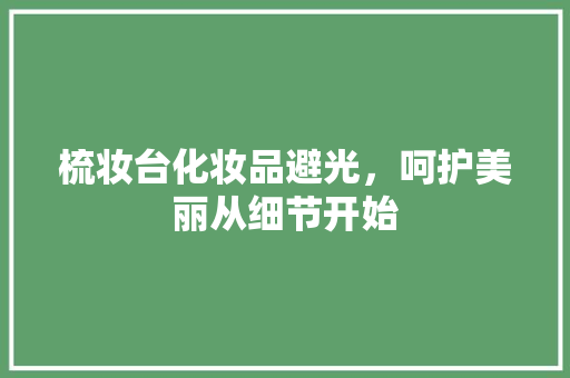 梳妆台化妆品避光，呵护美丽从细节开始