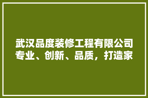 武汉品度装修工程有限公司专业、创新、品质，打造家居新篇章