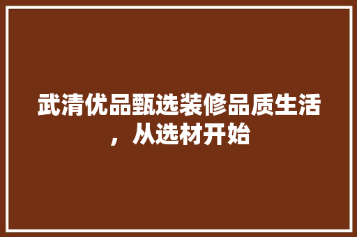武清优品甄选装修品质生活，从选材开始