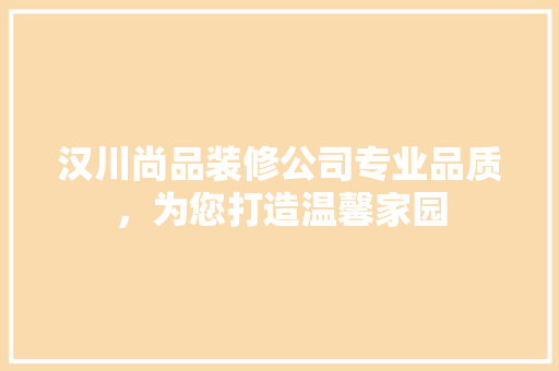 汉川尚品装修公司专业品质，为您打造温馨家园