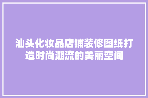 汕头化妆品店铺装修图纸打造时尚潮流的美丽空间