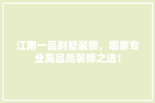 江南一品别墅装修，哪家专业高品质装修之选！
