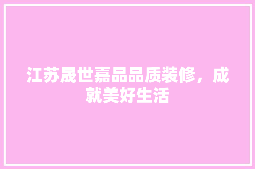 江苏晟世嘉品品质装修，成就美好生活
