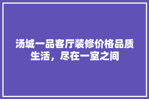 汤城一品客厅装修价格品质生活，尽在一室之间