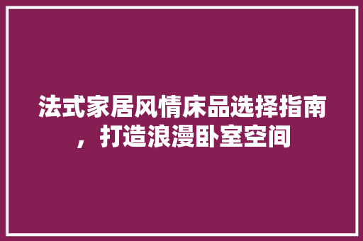 法式家居风情床品选择指南，打造浪漫卧室空间