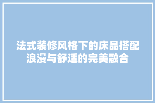 法式装修风格下的床品搭配浪漫与舒适的完美融合