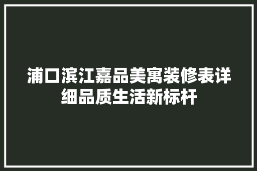 浦口滨江嘉品美寓装修表详细品质生活新标杆