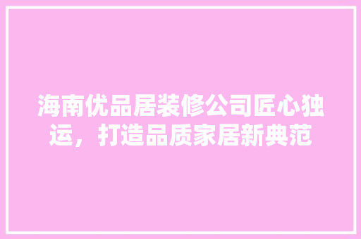 海南优品居装修公司匠心独运，打造品质家居新典范