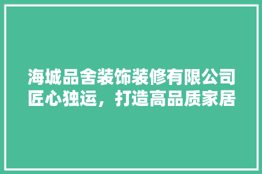 海城品舍装饰装修有限公司匠心独运，打造高品质家居环境