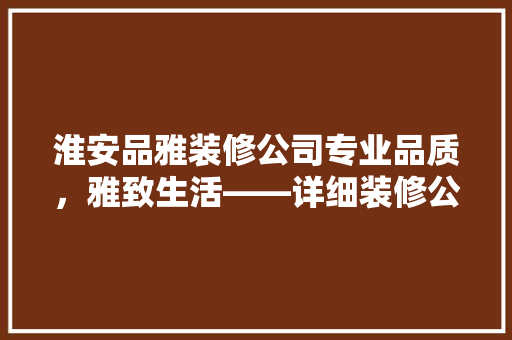 淮安品雅装修公司专业品质，雅致生活——详细装修公司实力与口碑