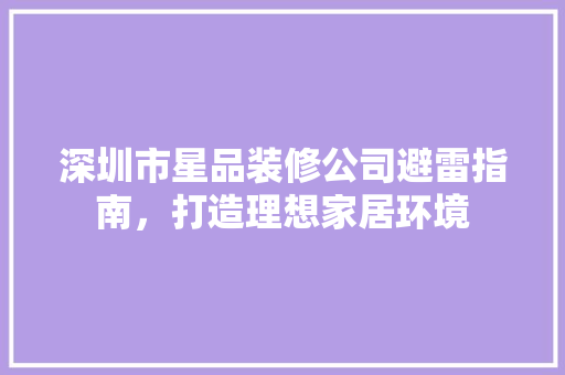深圳市星品装修公司避雷指南，打造理想家居环境