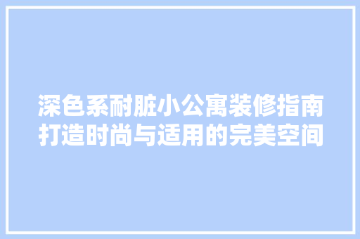 深色系耐脏小公寓装修指南打造时尚与适用的完美空间