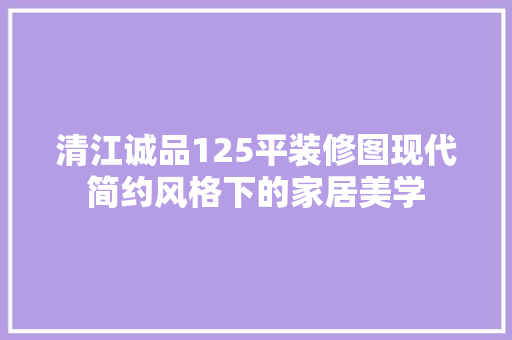 清江诚品125平装修图现代简约风格下的家居美学