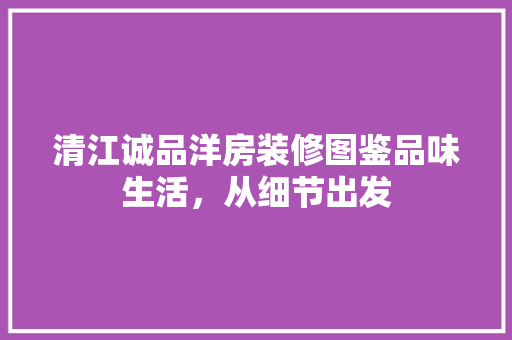 清江诚品洋房装修图鉴品味生活，从细节出发
