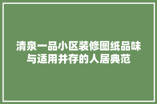 清泉一品小区装修图纸品味与适用并存的人居典范