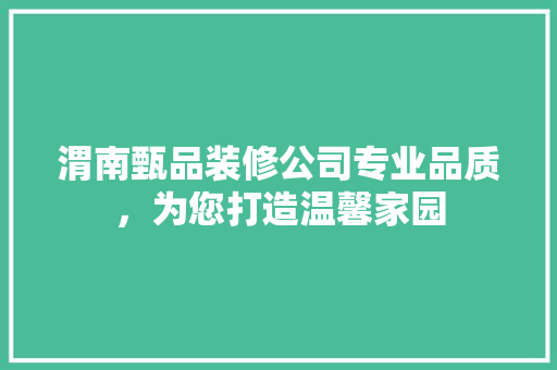 渭南甄品装修公司专业品质，为您打造温馨家园
