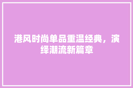 港风时尚单品重温经典，演绎潮流新篇章