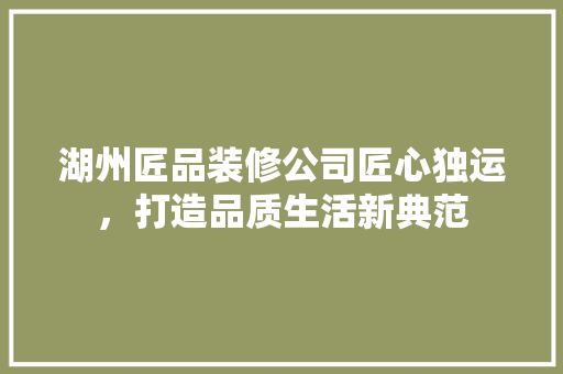 湖州匠品装修公司匠心独运，打造品质生活新典范