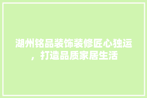 湖州铭品装饰装修匠心独运，打造品质家居生活
