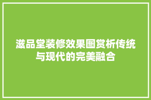 滋品堂装修效果图赏析传统与现代的完美融合