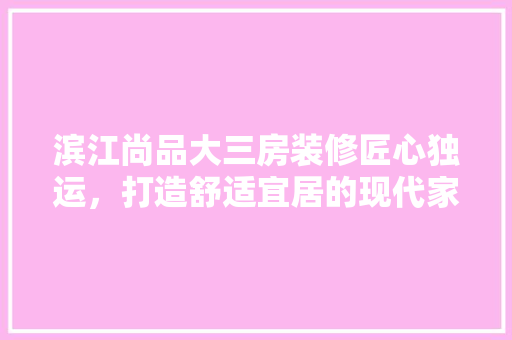 滨江尚品大三房装修匠心独运，打造舒适宜居的现代家居空间