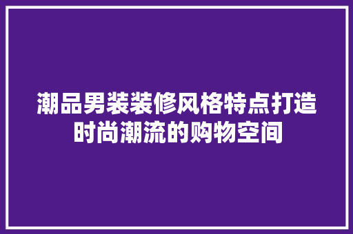 潮品男装装修风格特点打造时尚潮流的购物空间