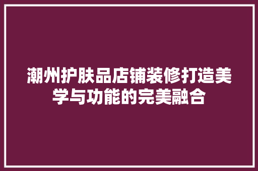 潮州护肤品店铺装修打造美学与功能的完美融合