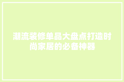 潮流装修单品大盘点打造时尚家居的必备神器