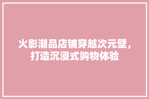 火影潮品店铺穿越次元壁，打造沉浸式购物体验