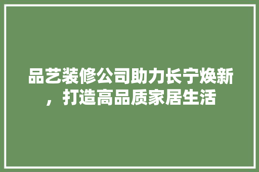 品艺装修公司助力长宁焕新，打造高品质家居生活