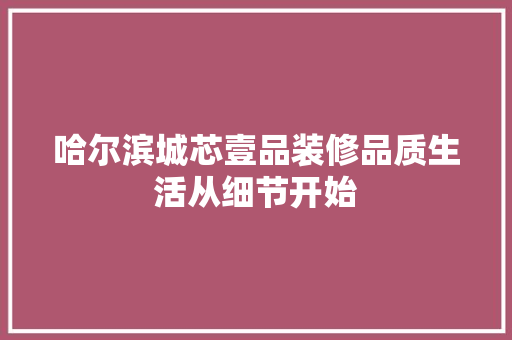 哈尔滨城芯壹品装修品质生活从细节开始 常见问题