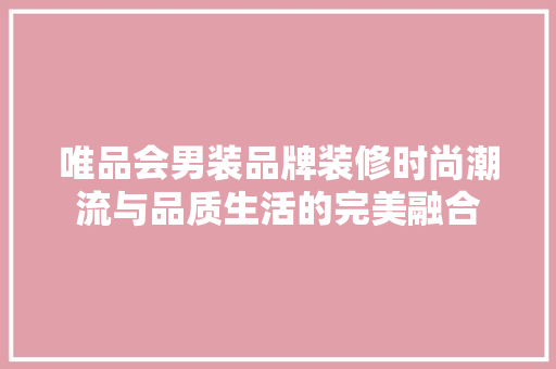 唯品会男装品牌装修时尚潮流与品质生活的完美融合