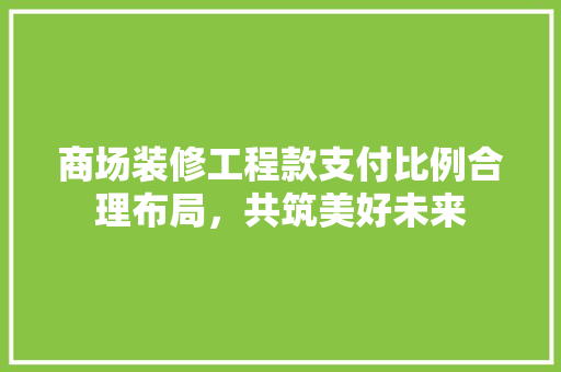 商场装修工程款支付比例合理布局，共筑美好未来