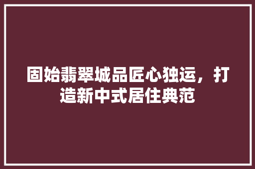 固始翡翠城品匠心独运，打造新中式居住典范
