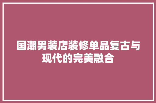 国潮男装店装修单品复古与现代的完美融合
