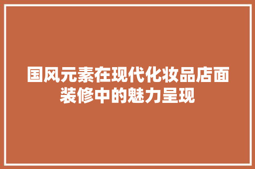 国风元素在现代化妆品店面装修中的魅力呈现