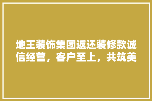 地王装饰集团返还装修款诚信经营，客户至上，共筑美好家居