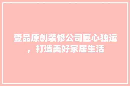 壹品原创装修公司匠心独运，打造美好家居生活