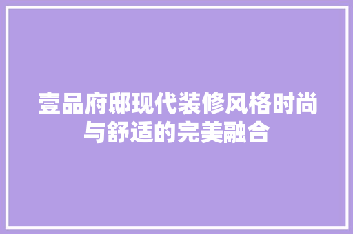 壹品府邸现代装修风格时尚与舒适的完美融合
