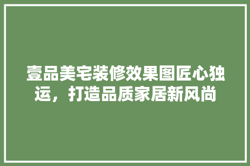 壹品美宅装修效果图匠心独运，打造品质家居新风尚