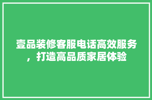 壹品装修客服电话高效服务，打造高品质家居体验 建筑设计