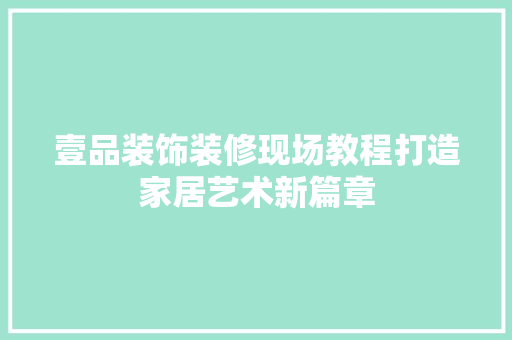 壹品装饰装修现场教程打造家居艺术新篇章