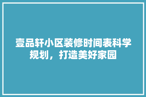 壹品轩小区装修时间表科学规划，打造美好家园