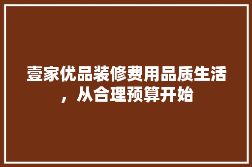 壹家优品装修费用品质生活，从合理预算开始
