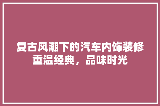 复古风潮下的汽车内饰装修重温经典，品味时光 常用建材