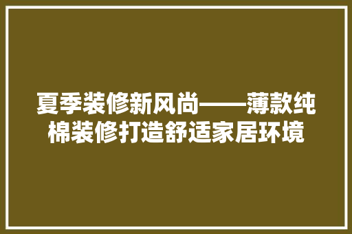 夏季装修新风尚——薄款纯棉装修打造舒适家居环境